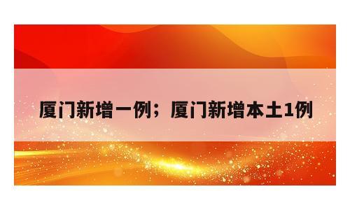 厦门新增一例；厦门新增本土1例