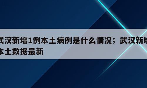 武汉新增1例本土病例是什么情况；武汉新增本土数据最新