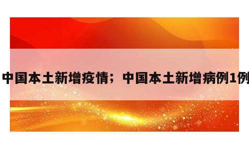 中国本土新增疫情；中国本土新增病例1例