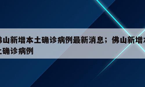 佛山新增本土确诊病例最新消息；佛山新增本土确诊病例