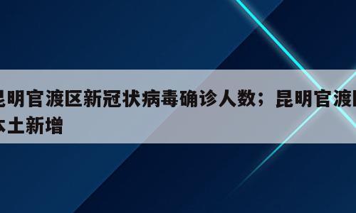 昆明官渡区新冠状病毒确诊人数；昆明官渡区本土新增