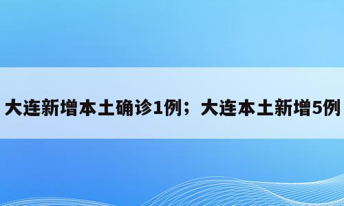 大连新增本土确诊1例；大连本土新增5例