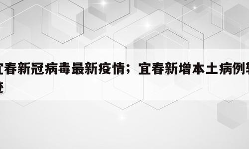宜春新冠病毒最新疫情；宜春新增本土病例轨迹