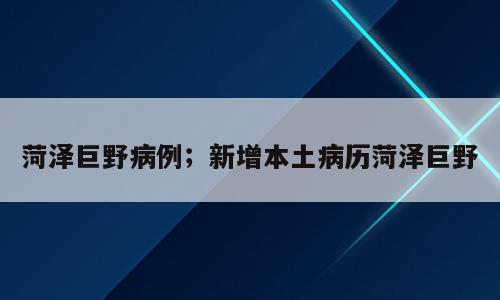菏泽巨野病例；新增本土病历菏泽巨野