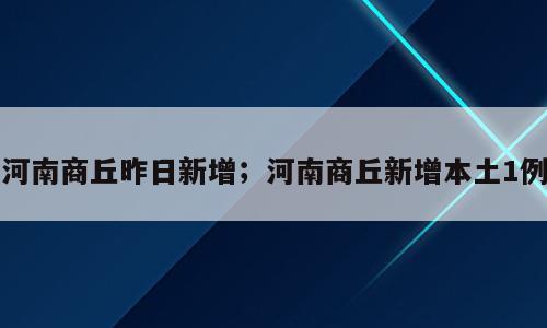 河南商丘昨日新增；河南商丘新增本土1例