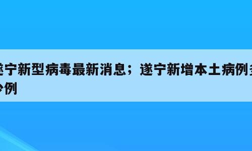 遂宁新型病毒最新消息；遂宁新增本土病例多少例