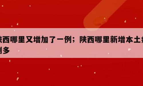陕西哪里又增加了一例；陕西哪里新增本土病例多