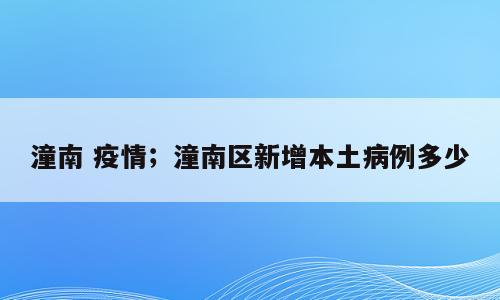 潼南 疫情；潼南区新增本土病例多少