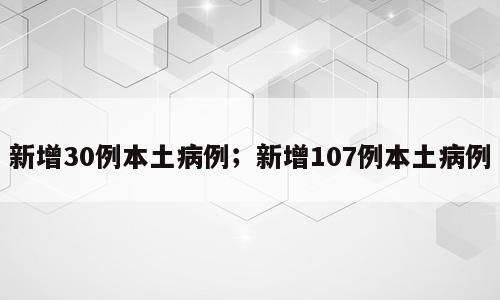新增30例本土病例；新增107例本土病例