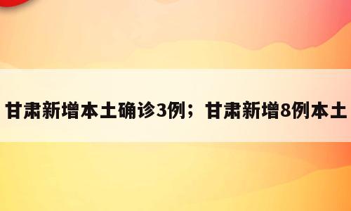 甘肃新增本土确诊3例；甘肃新增8例本土