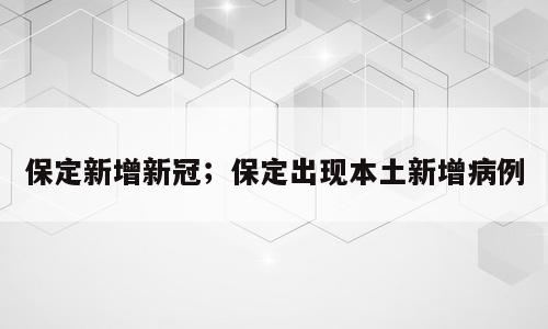 保定新增新冠；保定出现本土新增病例