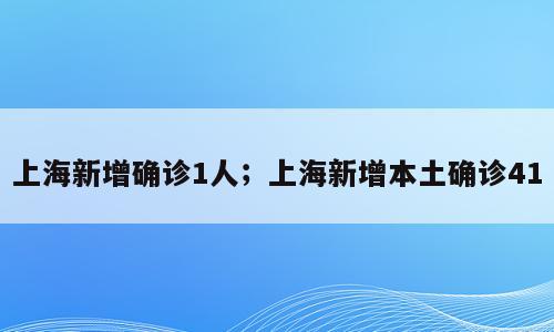 上海新增确诊1人；上海新增本土确诊41