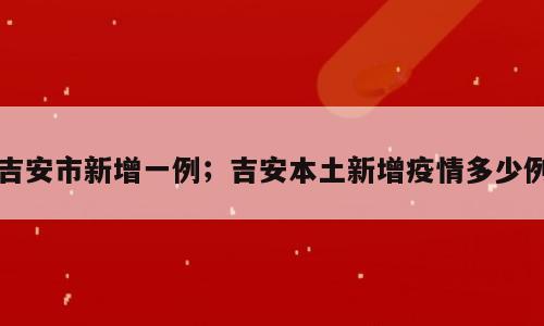 吉安市新增一例；吉安本土新增疫情多少例