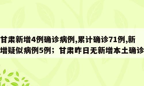 甘肃新增4例确诊病例,累计确诊71例,新增疑似病例5例；甘肃昨日无新增本土确诊