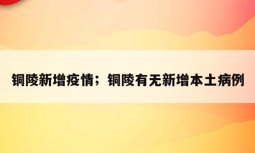 铜陵新增疫情；铜陵有无新增本土病例