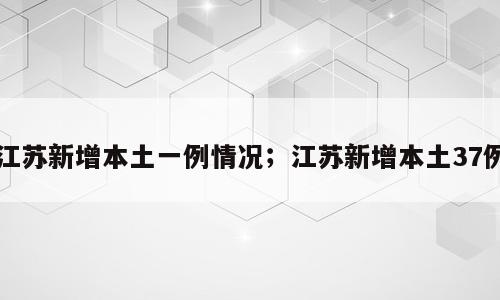 江苏新增本土一例情况；江苏新增本土37例
