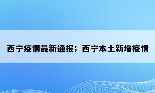 西宁疫情最新通报；西宁本土新增疫情