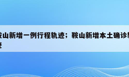 鞍山新增一例行程轨迹；鞍山新增本土确诊轨迹