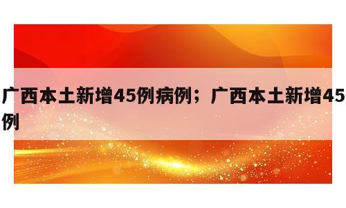 广西本土新增45例病例；广西本土新增45例
