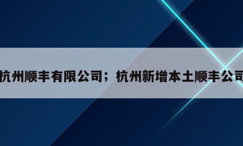 杭州顺丰有限公司；杭州新增本土顺丰公司