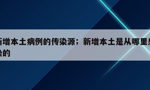 新增本土病例的传染源；新增本土是从哪里感染的