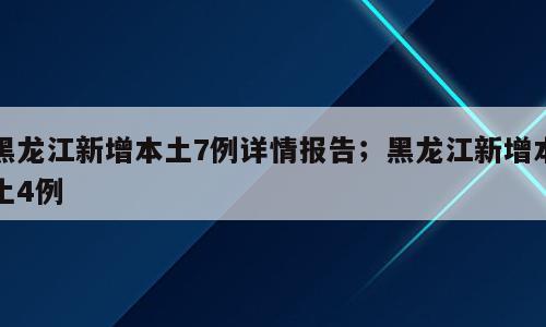 黑龙江新增本土7例详情报告；黑龙江新增本土4例