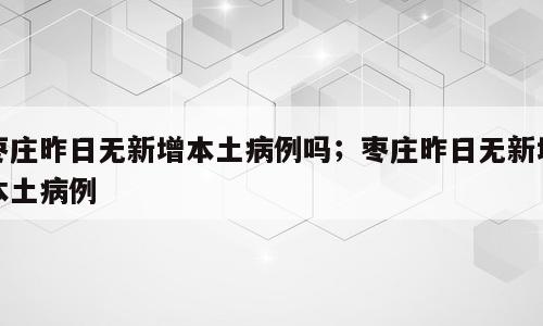 枣庄昨日无新增本土病例吗；枣庄昨日无新增本土病例