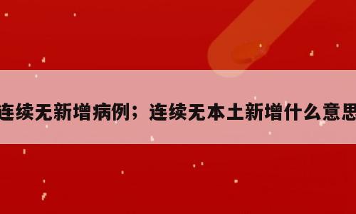 连续无新增病例；连续无本土新增什么意思
