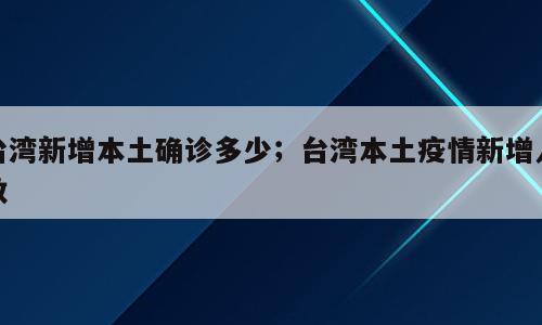 台湾新增本土确诊多少；台湾本土疫情新增人数