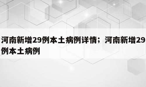 河南新增29例本土病例详情；河南新增29例本土病例
