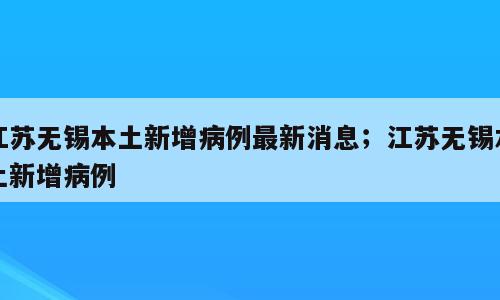 江苏无锡本土新增病例最新消息；江苏无锡本土新增病例