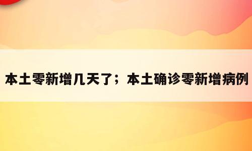 本土零新增几天了；本土确诊零新增病例