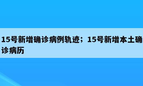 15号新增确诊病例轨迹；15号新增本土确诊病历
