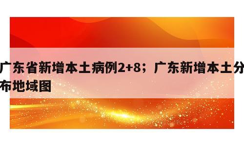 广东省新增本土病例2+8；广东新增本土分布地域图