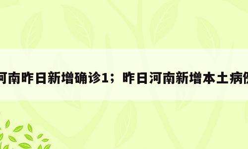 河南昨日新增确诊1；昨日河南新增本土病例