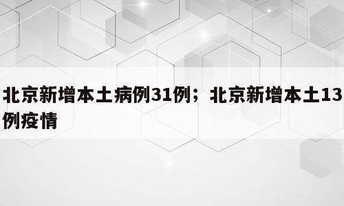 北京新增本土病例31例；北京新增本土13例疫情