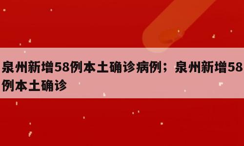 泉州新增58例本土确诊病例；泉州新增58例本土确诊