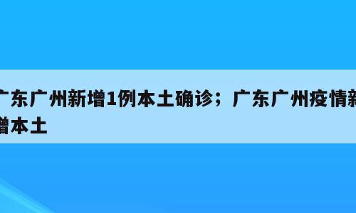 广东广州新增1例本土确诊；广东广州疫情新增本土