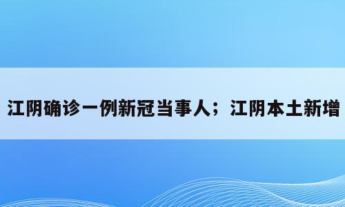 江阴确诊一例新冠当事人；江阴本土新增