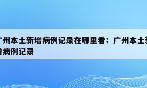 广州本土新增病例记录在哪里看；广州本土新增病例记录