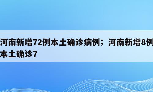 河南新增72例本土确诊病例；河南新增8例本土确诊7