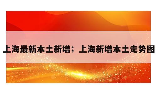 上海最新本土新增；上海新增本土走势图
