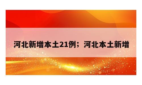 河北新增本土21例；河北本土新增