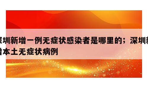 深圳新增一例无症状感染者是哪里的；深圳新增本土无症状病例