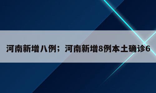 河南新增八例；河南新增8例本土确诊6