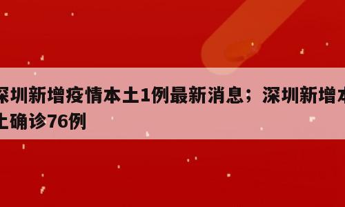 深圳新增疫情本土1例最新消息；深圳新增本土确诊76例