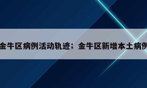 金牛区病例活动轨迹；金牛区新增本土病例