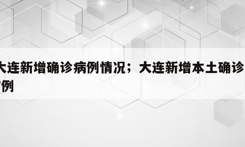 大连新增确诊病例情况；大连新增本土确诊57例
