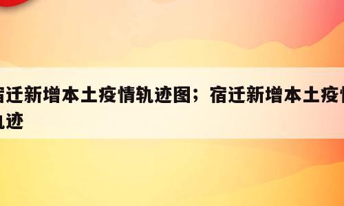 宿迁新增本土疫情轨迹图；宿迁新增本土疫情轨迹