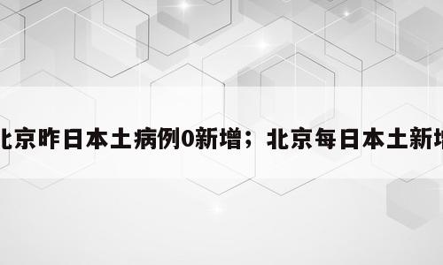 北京昨日本土病例0新增；北京每日本土新增